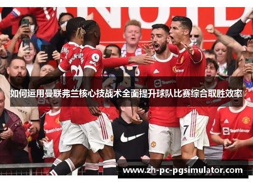 如何运用曼联弗兰核心技战术全面提升球队比赛综合取胜效率