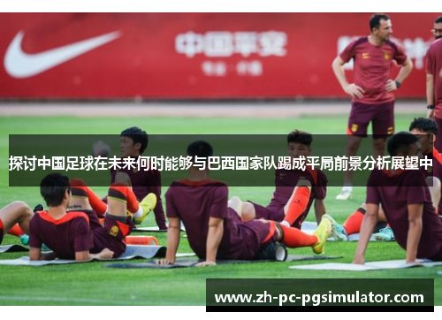 探讨中国足球在未来何时能够与巴西国家队踢成平局前景分析展望中
