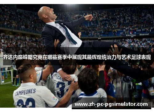 齐达内巅峰期究竟在哪些赛季中展现其最辉煌统治力与艺术足球表现