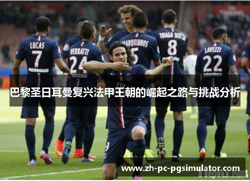 巴黎圣日耳曼复兴法甲王朝的崛起之路与挑战分析