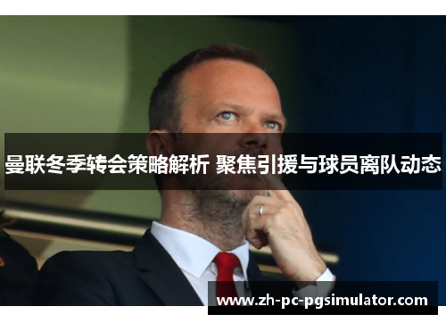 曼联冬季转会策略解析 聚焦引援与球员离队动态