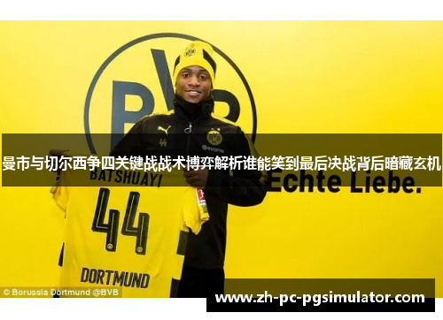 曼市与切尔西争四关键战战术博弈解析谁能笑到最后决战背后暗藏玄机