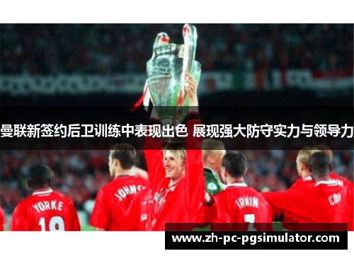 曼联新签约后卫训练中表现出色 展现强大防守实力与领导力
