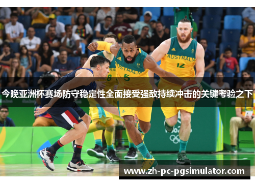 今晚亚洲杯赛场防守稳定性全面接受强敌持续冲击的关键考验之下