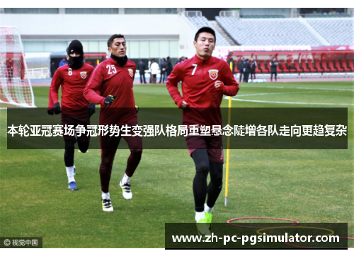 本轮亚冠赛场争冠形势生变强队格局重塑悬念陡增各队走向更趋复杂
