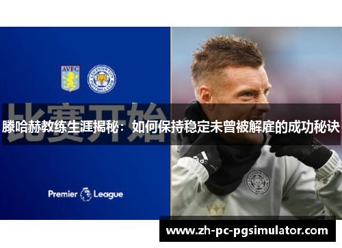 滕哈赫教练生涯揭秘：如何保持稳定未曾被解雇的成功秘诀