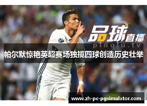 帕尔默惊艳英超赛场独揽四球创造历史壮举