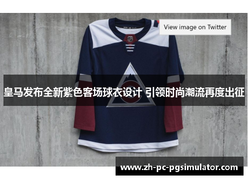 皇马发布全新紫色客场球衣设计 引领时尚潮流再度出征
