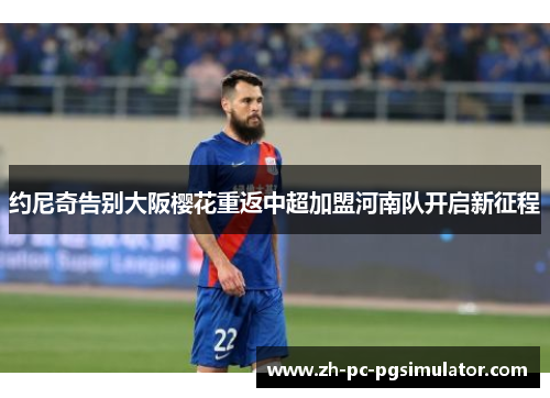 约尼奇告别大阪樱花重返中超加盟河南队开启新征程