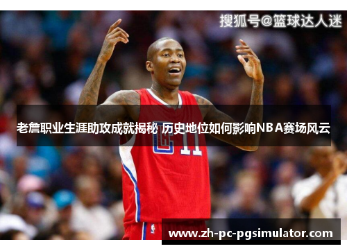 老詹职业生涯助攻成就揭秘 历史地位如何影响NBA赛场风云