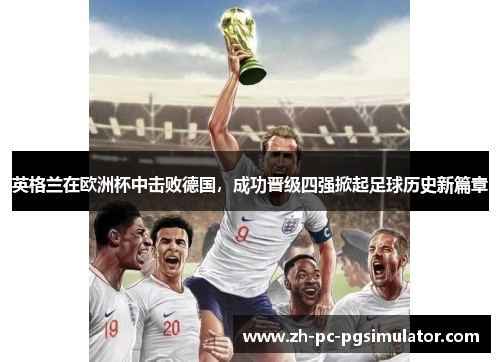 英格兰在欧洲杯中击败德国，成功晋级四强掀起足球历史新篇章