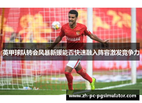 英甲球队转会风暴新援能否快速融入阵容激发竞争力