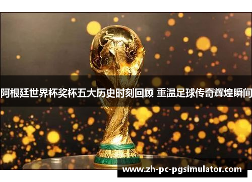 阿根廷世界杯奖杯五大历史时刻回顾 重温足球传奇辉煌瞬间